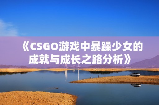 《CSGO游戏中暴躁少女的成就与成长之路分析》