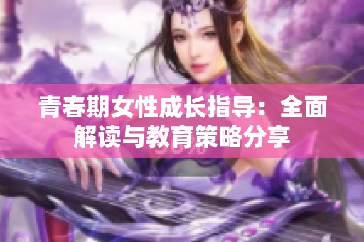 青春期女性成长指导：全面解读与教育策略分享