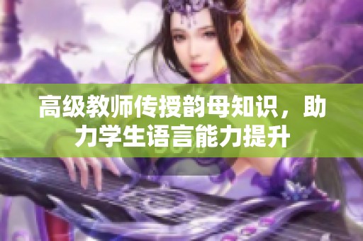 高级教师传授韵母知识，助力学生语言能力提升