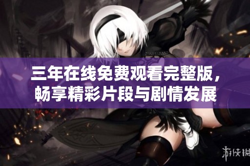 三年在线免费观看完整版，畅享精彩片段与剧情发展