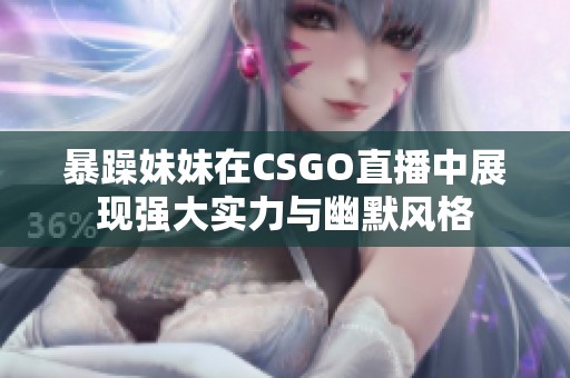 暴躁妹妹在CSGO直播中展现强大实力与幽默风格