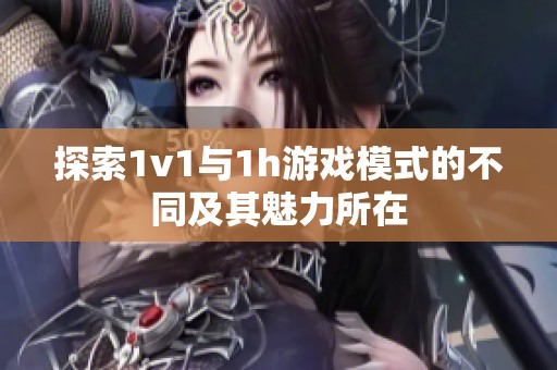 探索1v1与1h游戏模式的不同及其魅力所在