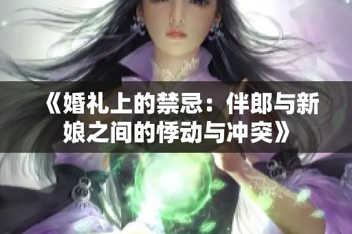 《婚礼上的禁忌：伴郎与新娘之间的悸动与冲突》