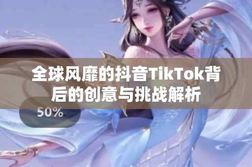 全球风靡的抖音TikTok背后的创意与挑战解析