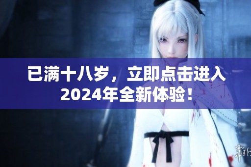 已满十八岁，立即点击进入2024年全新体验！