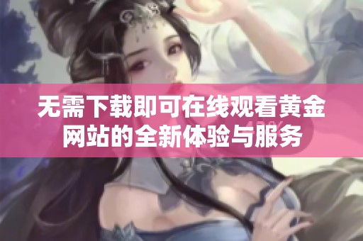 无需下载即可在线观看黄金网站的全新体验与服务