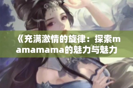 《充满激情的旋律：探索mamamama的魅力与魅力所在》