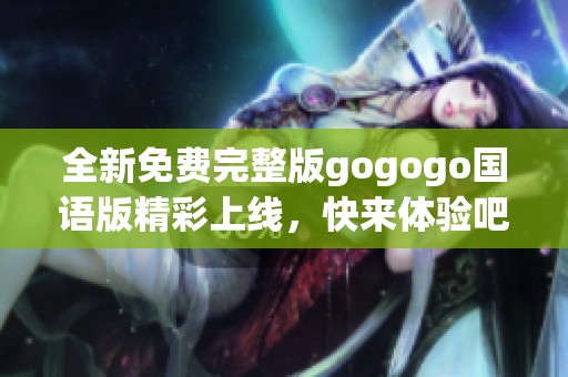 全新免费完整版gogogo国语版精彩上线，快来体验吧