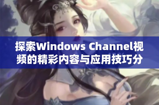 探索Windows Channel视频的精彩内容与应用技巧分享