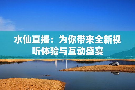 水仙直播：为你带来全新视听体验与互动盛宴