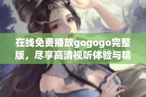 在线免费播放gogogo完整版，尽享高清视听体验与精彩内容