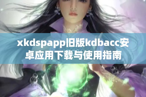 xkdspapp旧版kdbacc安卓应用下载与使用指南