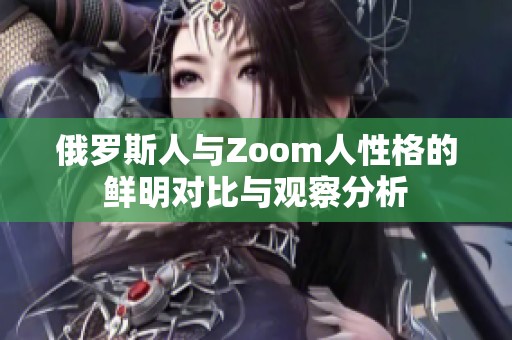 俄罗斯人与Zoom人性格的鲜明对比与观察分析