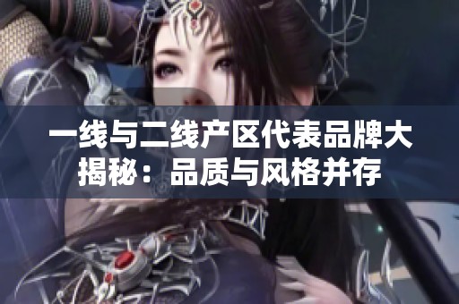 一线与二线产区代表品牌大揭秘：品质与风格并存