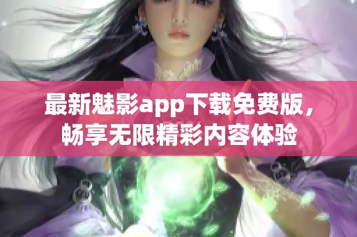 最新魅影app下载免费版，畅享无限精彩内容体验