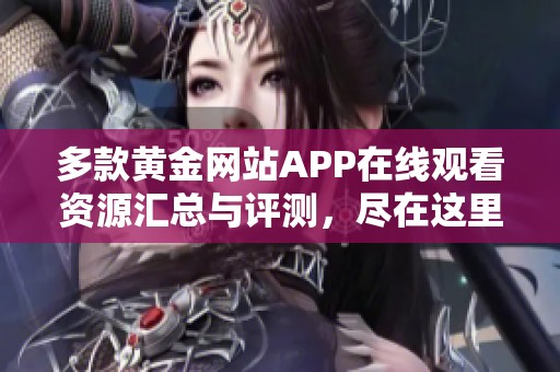 多款黄金网站APP在线观看资源汇总与评测，尽在这里