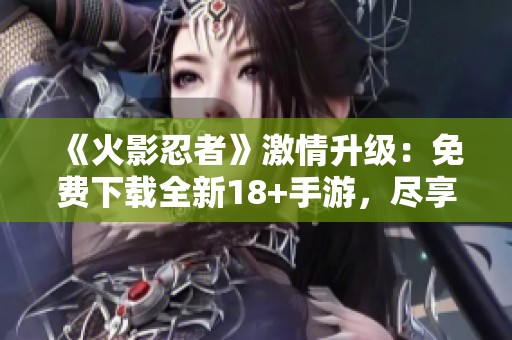 《火影忍者》激情升级：免费下载全新18+手游，尽享热血冒险体验！