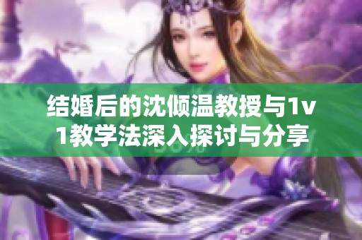 结婚后的沈倾温教授与1v1教学法深入探讨与分享