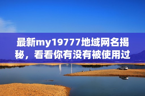 最新my19777地域网名揭秘，看看你有没有被使用过的昵称