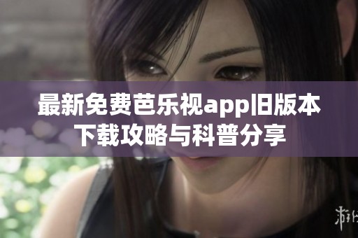 最新免费芭乐视app旧版本下载攻略与科普分享