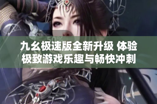 九幺极速版全新升级 体验极致游戏乐趣与畅快冲刺