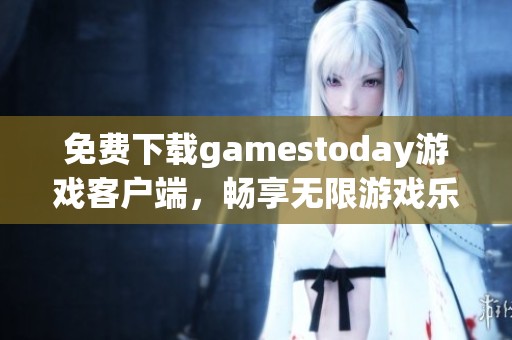 免费下载gamestoday游戏客户端，畅享无限游戏乐趣！