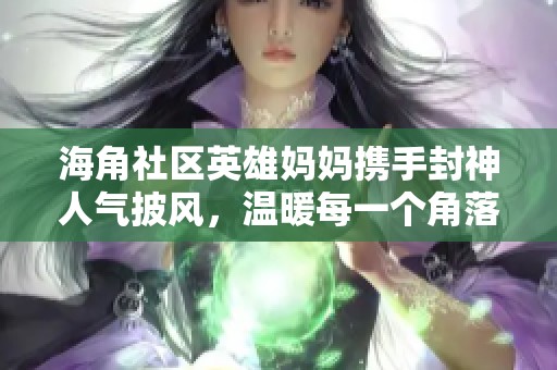 海角社区英雄妈妈携手封神人气披风，温暖每一个角落