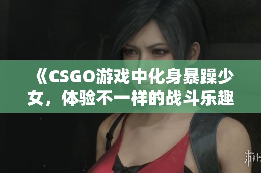 《CSGO游戏中化身暴躁少女，体验不一样的战斗乐趣》