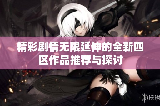 精彩剧情无限延伸的全新四区作品推荐与探讨