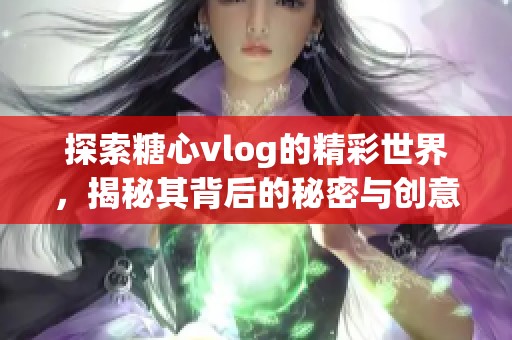 探索糖心vlog的精彩世界，揭秘其背后的秘密与创意