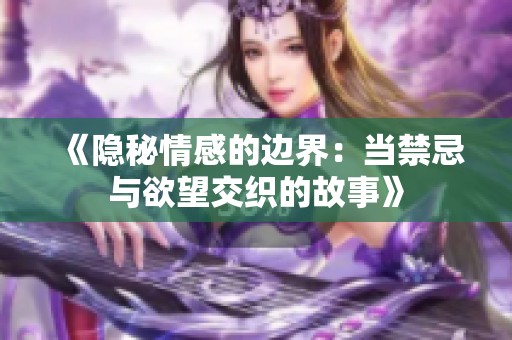 《隐秘情感的边界：当禁忌与欲望交织的故事》