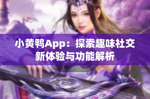 小黄鸭App：探索趣味社交新体验与功能解析