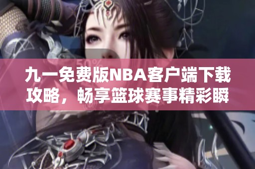 九一免费版NBA客户端下载攻略，畅享篮球赛事精彩瞬间