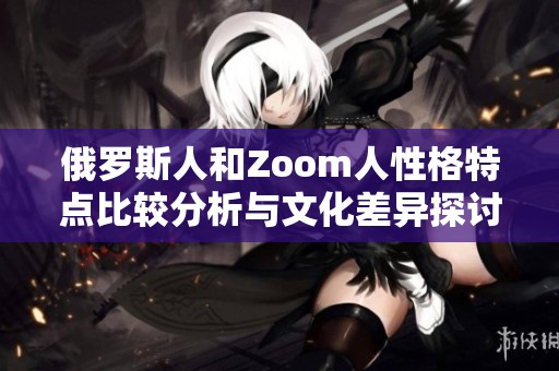 俄罗斯人和Zoom人性格特点比较分析与文化差异探讨