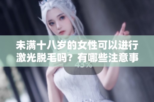 未满十八岁的女性可以进行激光脱毛吗？有哪些注意事项？