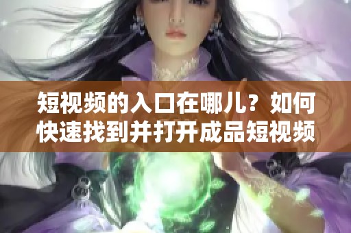 短视频的入口在哪儿？如何快速找到并打开成品短视频资源