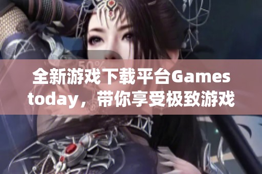 全新游戏下载平台Gamestoday，带你享受极致游戏体验