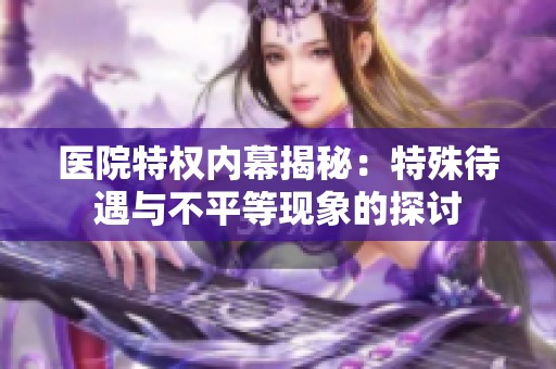 医院特权内幕揭秘：特殊待遇与不平等现象的探讨