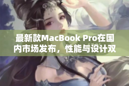 最新款MacBook Pro在国内市场发布，性能与设计双重升级