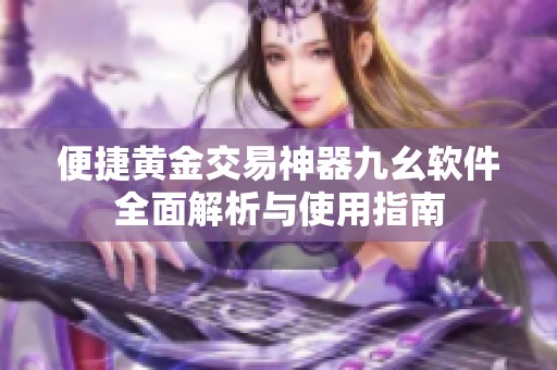 便捷黄金交易神器九幺软件全面解析与使用指南