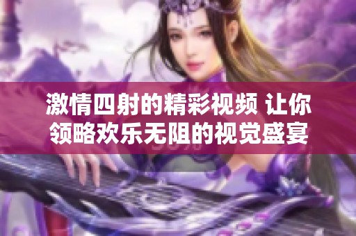 激情四射的精彩视频 让你领略欢乐无阻的视觉盛宴