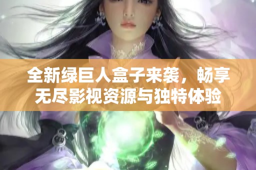 全新绿巨人盒子来袭，畅享无尽影视资源与独特体验