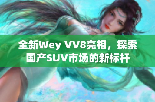 全新Wey VV8亮相，探索国产SUV市场的新标杆