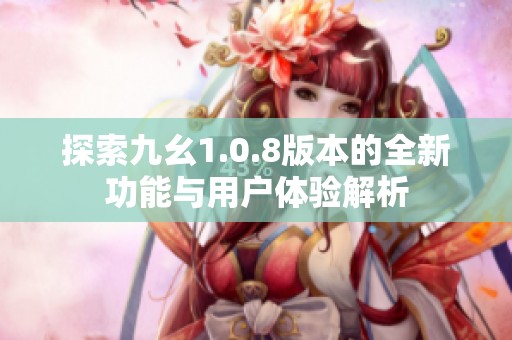 探索九幺1.0.8版本的全新功能与用户体验解析