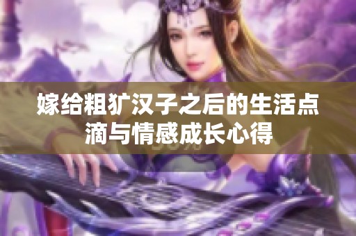 嫁给粗犷汉子之后的生活点滴与情感成长心得