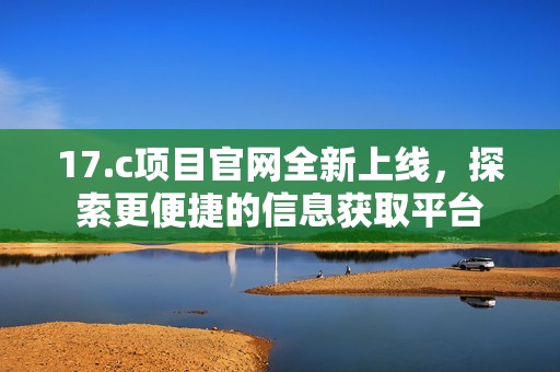 17.c项目官网全新上线，探索更便捷的信息获取平台