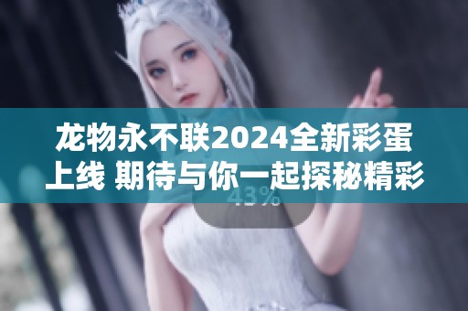 龙物永不联2024全新彩蛋上线 期待与你一起探秘精彩内容