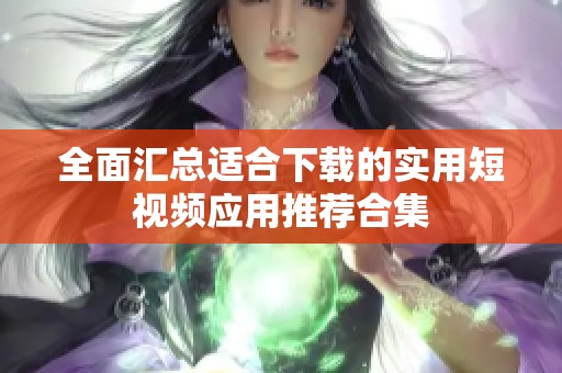 全面汇总适合下载的实用短视频应用推荐合集