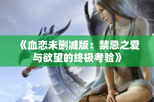 《血恋未删减版：禁忌之爱与欲望的终极考验》