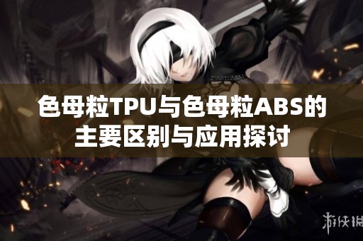 色母粒TPU与色母粒ABS的主要区别与应用探讨